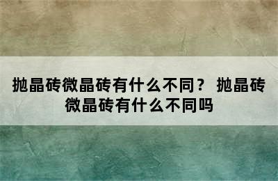 抛晶砖微晶砖有什么不同？ 抛晶砖微晶砖有什么不同吗